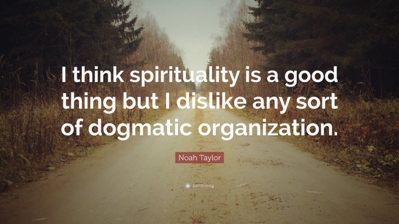 Noah Taylor Quote: “I think spirituality is a good thing but I dislike any sort of dogmatic organization.”