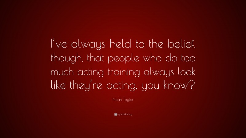 Noah Taylor Quote: “I’ve always held to the belief, though, that people who do too much acting training always look like they’re acting, you know?”
