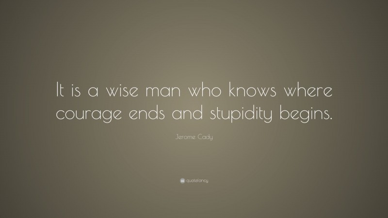 Jerome Cady Quote: “It is a wise man who knows where courage ends and stupidity begins.”