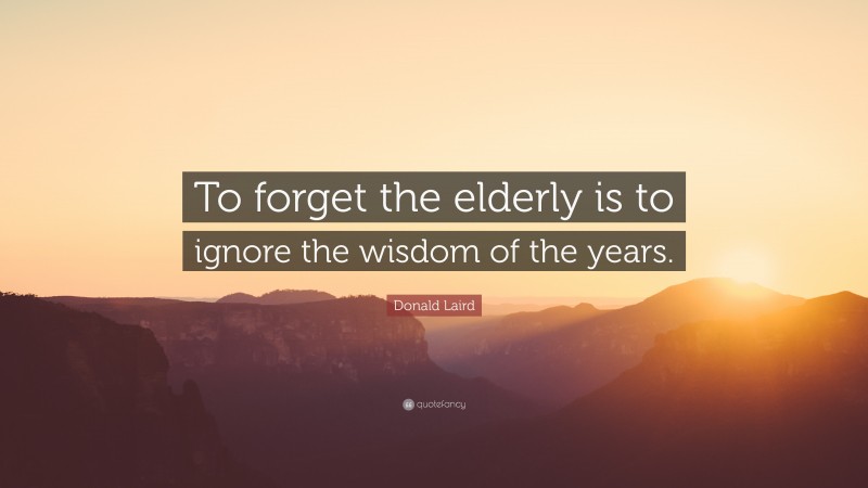 Donald Laird Quote: “To forget the elderly is to ignore the wisdom of the years.”