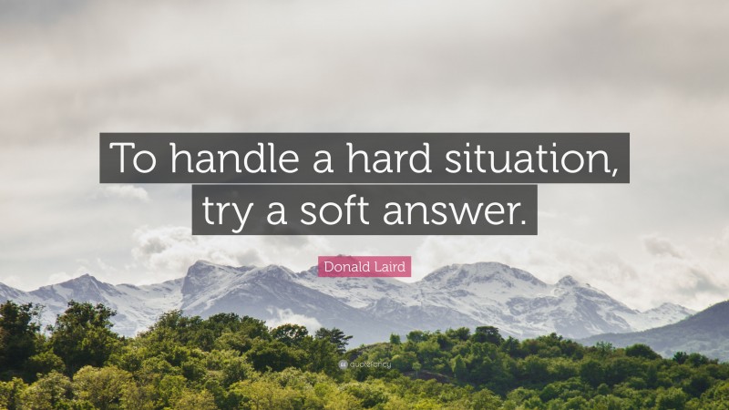 Donald Laird Quote: “To handle a hard situation, try a soft answer.”