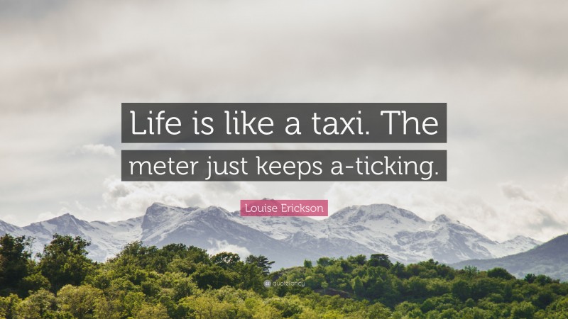 Louise Erickson Quote: “Life is like a taxi. The meter just keeps a-ticking.”