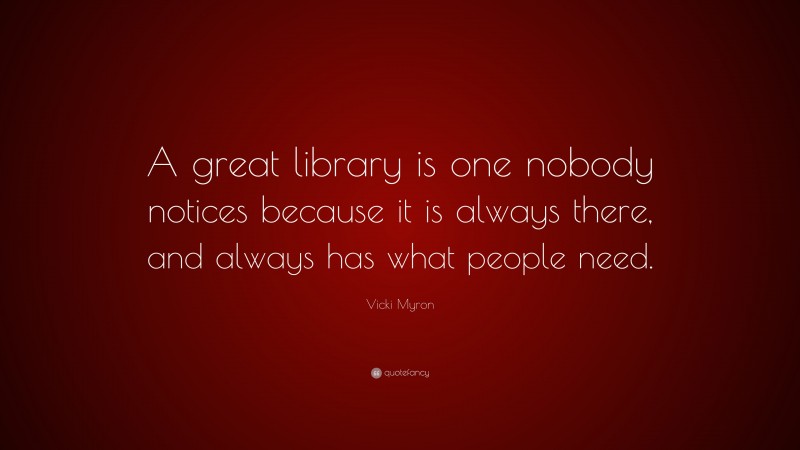 Vicki Myron Quote: “A great library is one nobody notices because it is ...