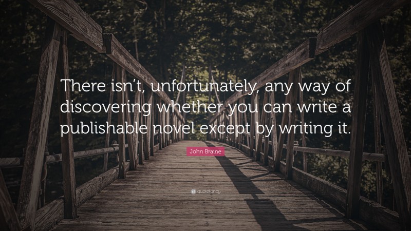 John Braine Quote: “There isn’t, unfortunately, any way of discovering whether you can write a publishable novel except by writing it.”