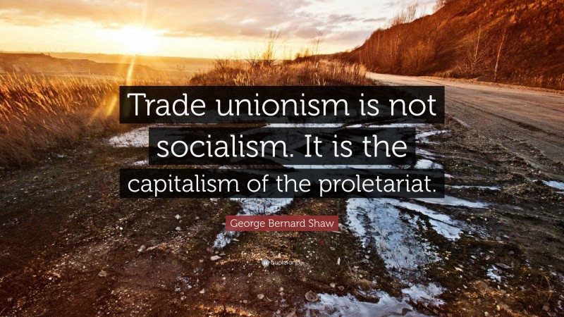 George Bernard Shaw Quote: “Trade unionism is not socialism. It is the capitalism of the proletariat.”