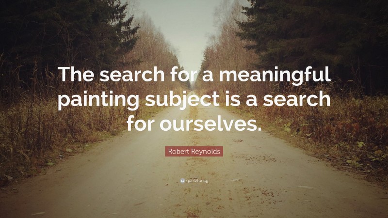 Robert Reynolds Quote: “The search for a meaningful painting subject is a search for ourselves.”