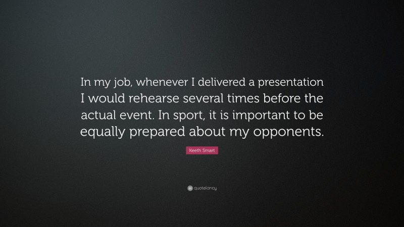 Keeth Smart Quote: “In my job, whenever I delivered a presentation I would rehearse several times before the actual event. In sport, it is important to be equally prepared about my opponents.”