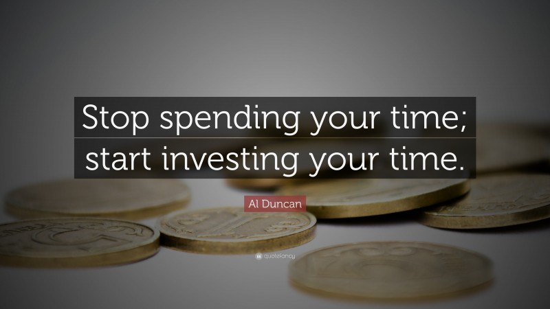 Al Duncan Quote: “Stop spending your time; start investing your time.”