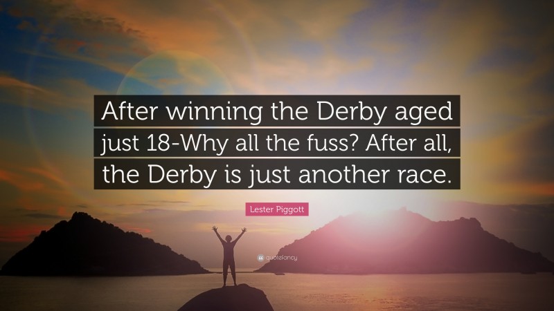 Lester Piggott Quote: “After winning the Derby aged just 18-Why all the fuss? After all, the Derby is just another race.”