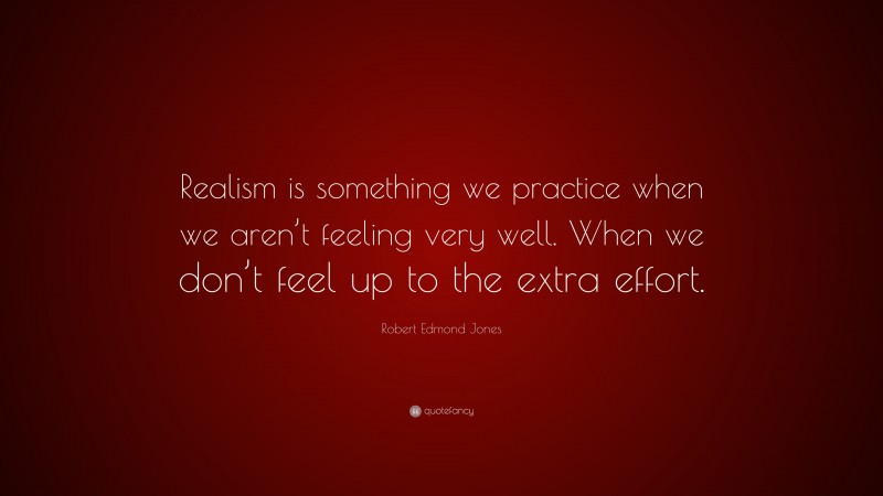 Robert Edmond Jones Quote: “Realism is something we practice when we aren’t feeling very well. When we don’t feel up to the extra effort.”