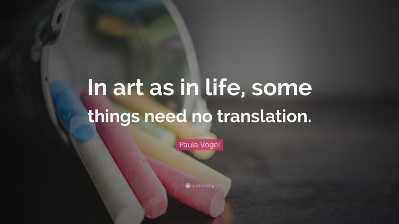 Paula Vogel Quote: “In art as in life, some things need no translation.”