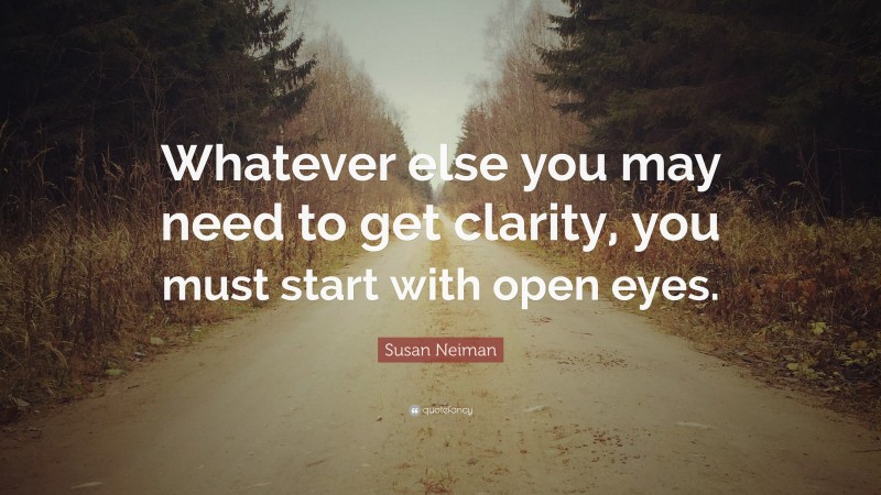 Susan Neiman Quote: “Whatever else you may need to get clarity, you must start with open eyes.”