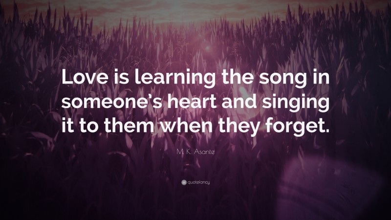 M. K. Asante Quote: “Love is learning the song in someone’s heart and singing it to them when they forget.”