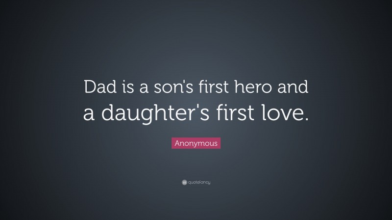 Anonymous Quote: “Dad is a son's first hero and a daughter's first love.”