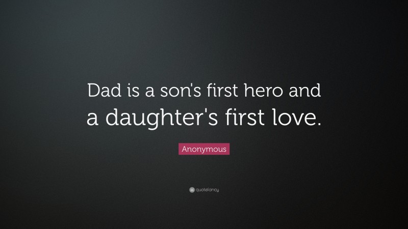 Anonymous Quote: “Dad is a son's first hero and a daughter's first love.”