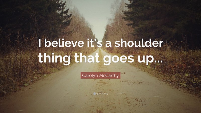 Carolyn McCarthy Quote: “I believe it’s a shoulder thing that goes up...”