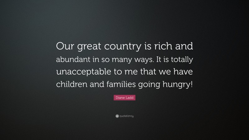 Diane Ladd Quote: “Our great country is rich and abundant in so many ways. It is totally unacceptable to me that we have children and families going hungry!”