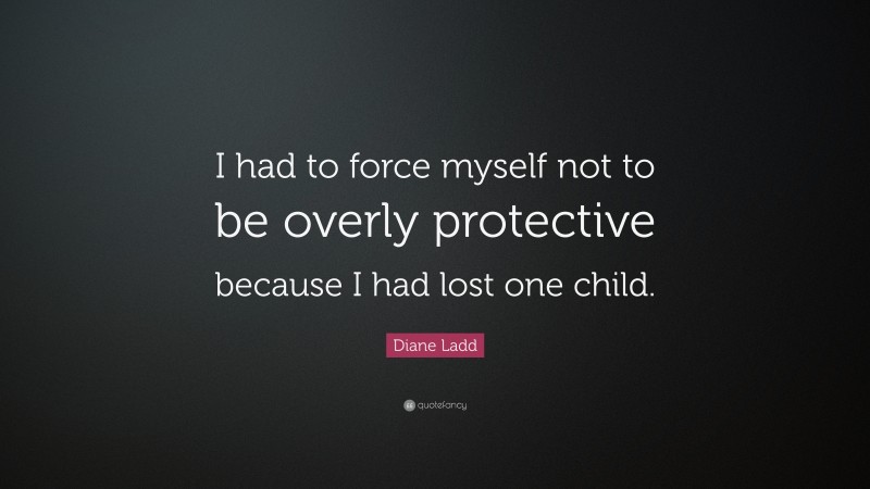 Diane Ladd Quote: “I had to force myself not to be overly protective because I had lost one child.”