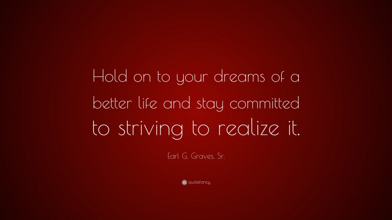 Earl G. Graves, Sr. Quote: “Hold on to your dreams of a better life and stay committed to striving to realize it.”