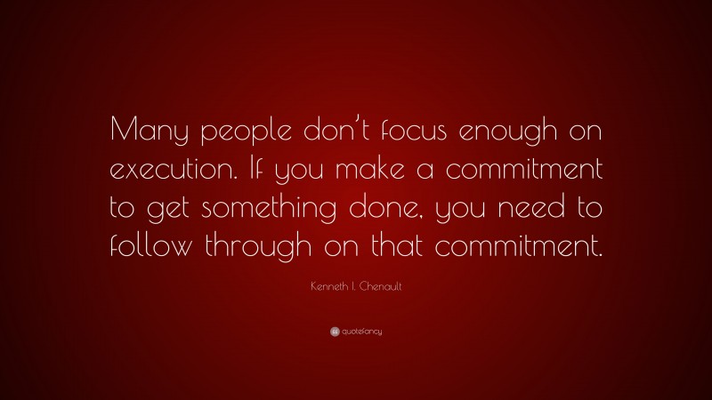 Kenneth I. Chenault Quote: “Many people don’t focus enough on execution. If you make a commitment to get something done, you need to follow through on that commitment.”