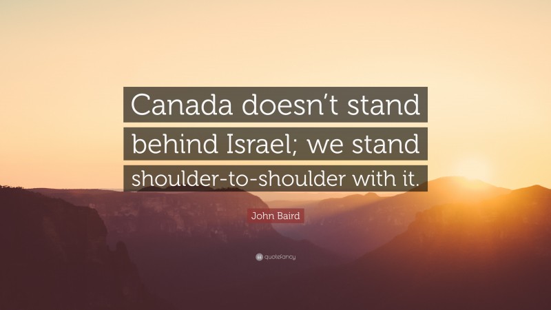 John Baird Quote: “Canada doesn’t stand behind Israel; we stand shoulder-to-shoulder with it.”