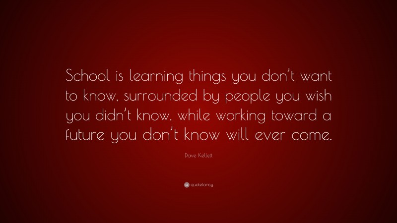 Dave Kellett Quote: “School is learning things you don’t want to know, surrounded by people you wish you didn’t know, while working toward a future you don’t know will ever come.”