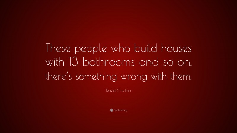 David Cheriton Quote: “These people who build houses with 13 bathrooms and so on, there’s something wrong with them.”