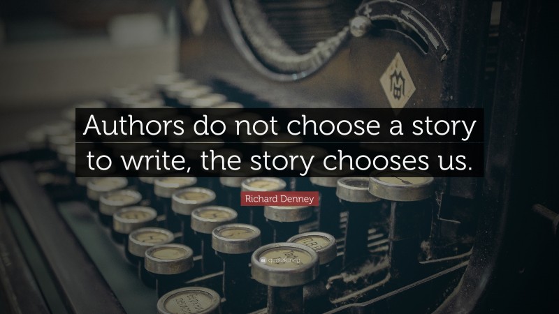 Richard Denney Quote: “Authors do not choose a story to write, the story chooses us.”