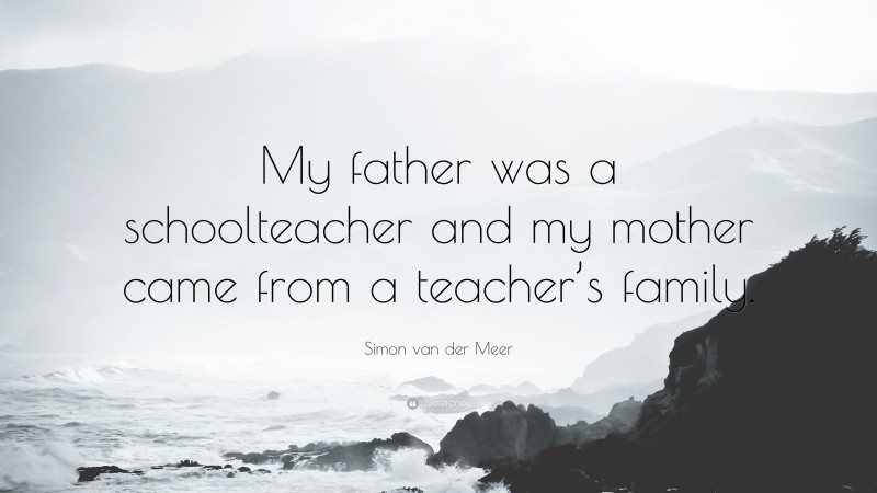 Simon van der Meer Quote: “My father was a schoolteacher and my mother came from a teacher’s family.”