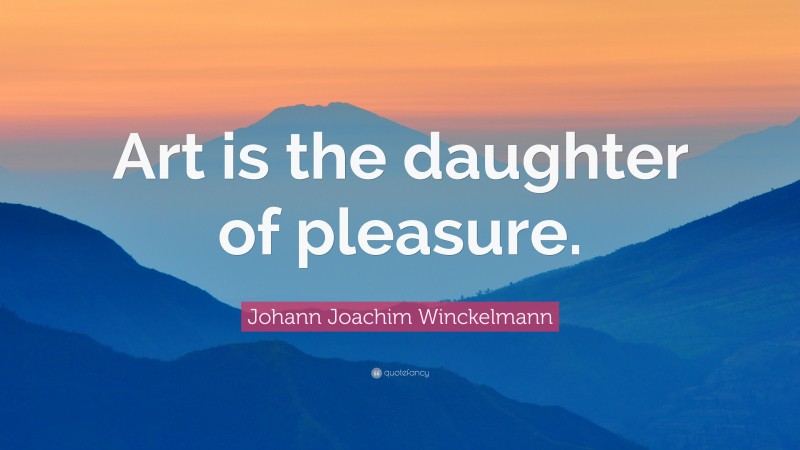 Johann Joachim Winckelmann Quote: “Art is the daughter of pleasure.”