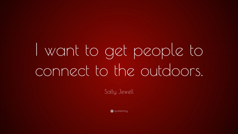 Sally Jewell Quote: “I want to get people to connect to the outdoors.”