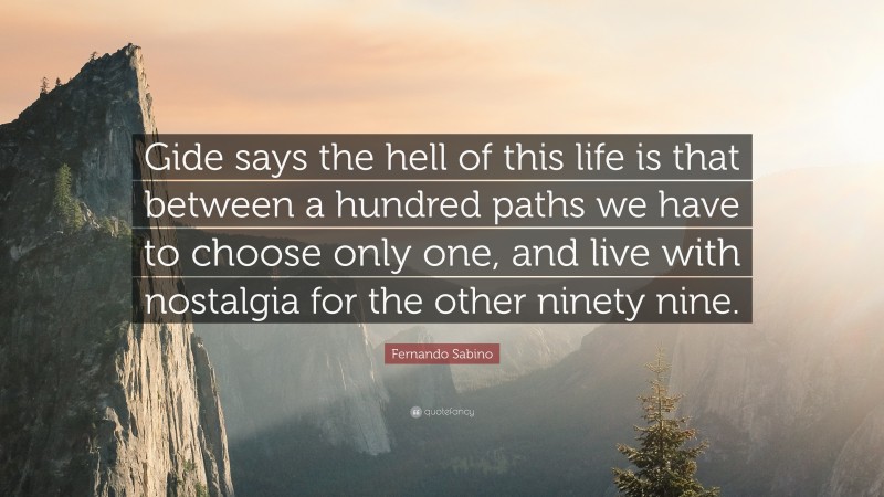 Fernando Sabino Quote: “Gide says the hell of this life is that between a hundred paths we have to choose only one, and live with nostalgia for the other ninety nine.”