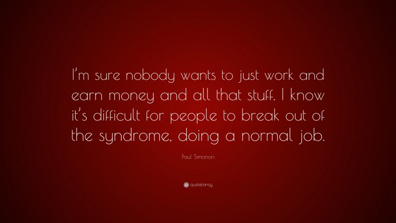 Paul Simonon Quote: “I’m sure nobody wants to just work and earn money and all that stuff. I know it’s difficult for people to break out of the syndrome, doing a normal job.”