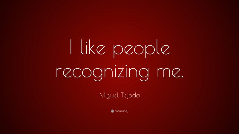 Miguel Tejada Quote: “I like people recognizing me.”