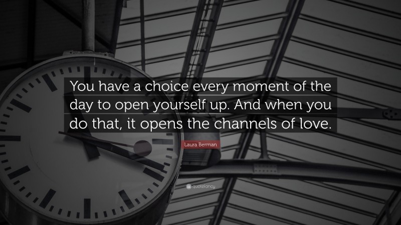 Laura Berman Quote: “You have a choice every moment of the day to open yourself up. And when you do that, it opens the channels of love.”