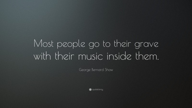 George Bernard Shaw Quote: “Most people go to their grave with their music inside them.”