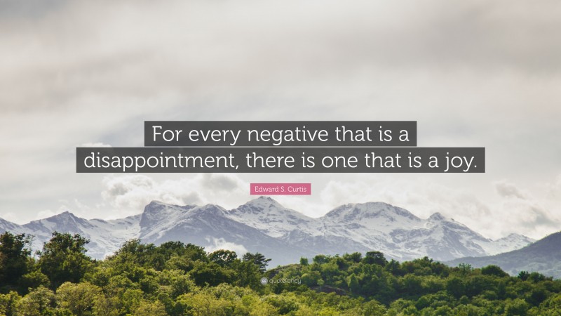 Edward S. Curtis Quote: “For every negative that is a disappointment, there is one that is a joy.”