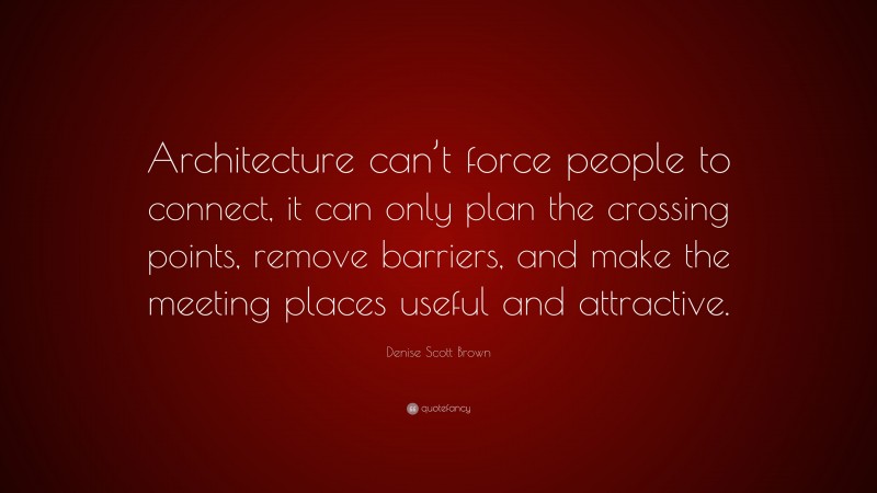 Denise Scott Brown Quote: “Architecture can’t force people to connect, it can only plan the crossing points, remove barriers, and make the meeting places useful and attractive.”