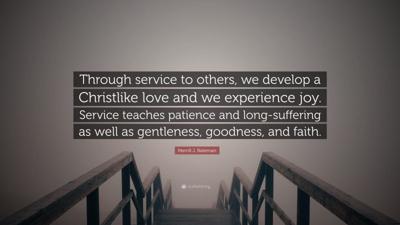 Merrill J. Bateman Quote: “Through service to others, we develop a Christlike love and we experience joy. Service teaches patience and long-suffering as well as gentleness, goodness, and faith.”