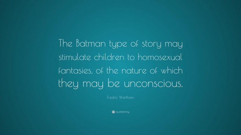 Fredric Wertham Quote: “The Batman type of story may stimulate children to homosexual fantasies, of the nature of which they may be unconscious.”