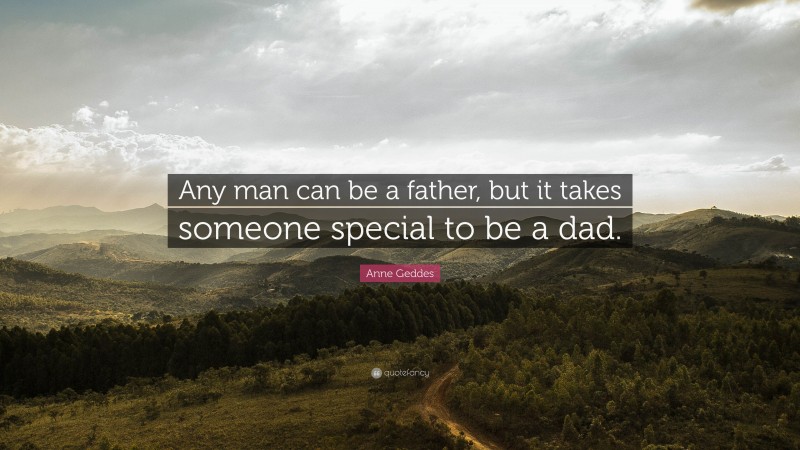 Anne Geddes Quote: “Any man can be a father, but it takes someone special to be a dad.”