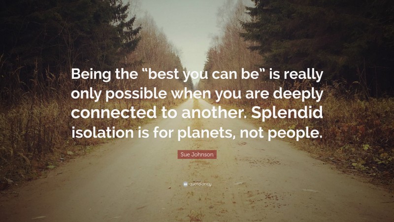 Sue Johnson Quote: “Being the “best you can be” is really only possible when you are deeply connected to another. Splendid isolation is for planets, not people.”