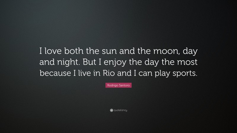 Rodrigo Santoro Quote: “I love both the sun and the moon, day and night. But I enjoy the day the most because I live in Rio and I can play sports.”