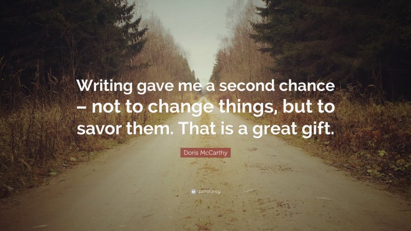 Doris McCarthy Quote: “Writing gave me a second chance – not to change things, but to savor them. That is a great gift.”