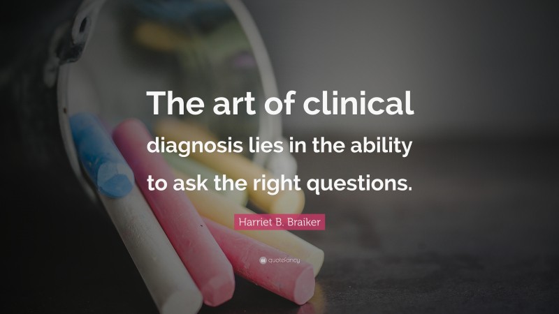 Harriet B. Braiker Quote: “The art of clinical diagnosis lies in the ability to ask the right questions.”