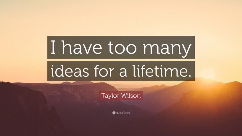 Taylor Wilson Quote: “I have too many ideas for a lifetime.”
