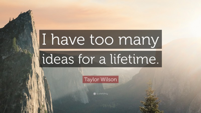 Taylor Wilson Quote: “I have too many ideas for a lifetime.”