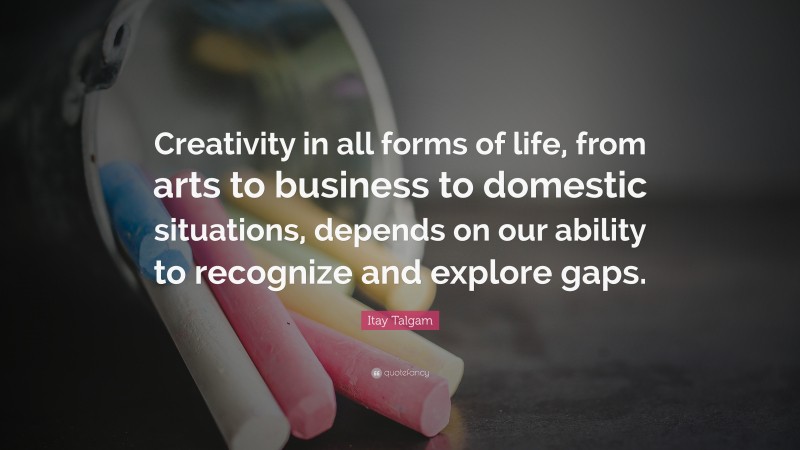 Itay Talgam Quote: “Creativity in all forms of life, from arts to business to domestic situations, depends on our ability to recognize and explore gaps.”