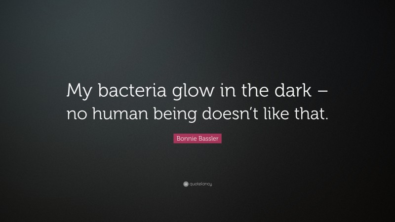 Bonnie Bassler Quote: “My bacteria glow in the dark – no human being doesn’t like that.”