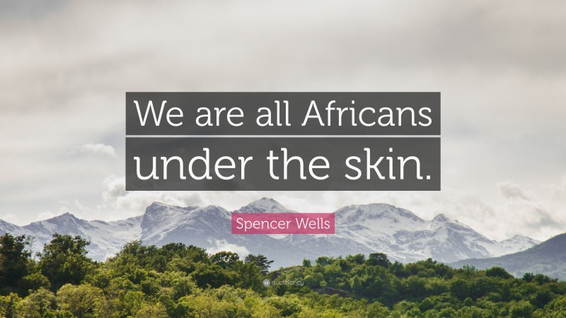 Spencer Wells Quote: “We are all Africans under the skin.”